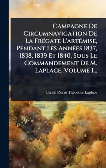 Campagne De Circumnavigation De La FrÃ(c)gate L'artÃ(c)mise, Pendant Les AnnÃ(c)es 1837, 1838, 1839 Et 1840, Sous Le Commandement De M. Laplace, Volume 1...