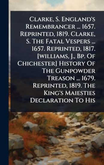 Clarke, S. England's Remembrancer ... 1657. Reprinted, 1819. Clarke, S. The Fatal Vespers ... 1657. Reprinted, 1817. [williams, J., Bp. Of Chichester] History Of The Gunpowder Treason ... 1679. Reprinted, 1819. The King's Maiesties Declaration To His