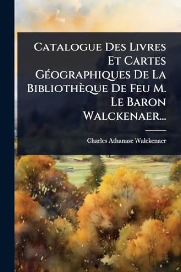 Catalogue Des Livres Et Cartes GÃ(c)ographiques De La Bibliothèque De Feu M. Le Baron Walckenaer...