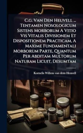 C.g. Van Den Heuvell ... Tentamen Nosologicum Sistens Morborum A Vitio Vis Vitalis Divisionem Et Dispositionem Practicam, A Maxime Fundamentali Morborum Parte, Quantum Per Abditam Multorum Naturam Licuit, Desumtam