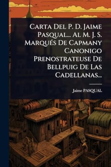 Carta Del P. D. Jaime Pasqual... Al M. J. S. MarquÃ(c)s De Capmany Canonigo Prenostrateuse De Bellpuig De Las Cadellanas...