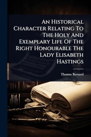 An Historical Character Relating To The Holy And Exemplary Life Of The Right Honourable The Lady Elisabeth Hastings
