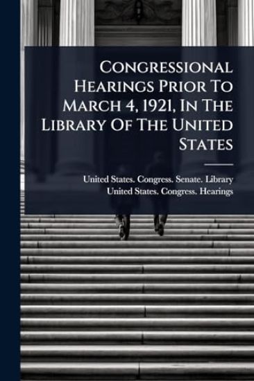 Congressional Hearings Prior To March 4, 1921, In The Library Of The United States