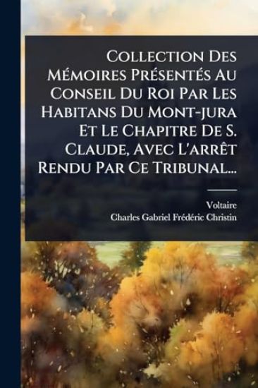 Collection Des MÃ(c)moires PrÃ(c)sentÃ(c)s Au Conseil Du Roi Par Les Habitans Du Mont-jura Et Le Chapitre De S. Claude, Avec L'arrÃat Rendu Par Ce Tribunal...