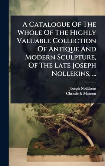 A Catalogue Of The Whole Of The Highly Valuable Collection Of Antique And Modern Sculpture, Of The Late Joseph Nollekins, ...