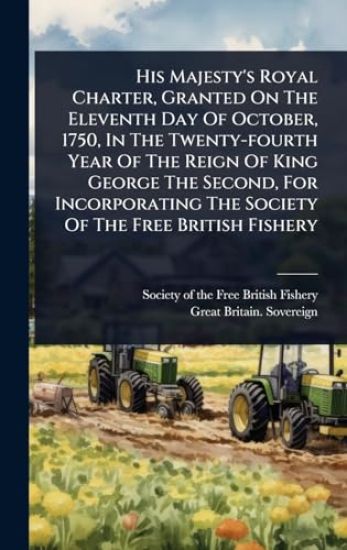 His Majesty's Royal Charter, Granted On The Eleventh Day Of October, 1750, In The Twenty-fourth Year Of The Reign Of King George The Second, For Incorporating The Society Of The Free British Fishery