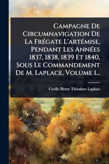 Campagne De Circumnavigation De La FrÃ(c)gate L'artÃ(c)mise, Pendant Les AnnÃ(c)es 1837, 1838, 1839 Et 1840, Sous Le Commandement De M. Laplace, Volume 1...