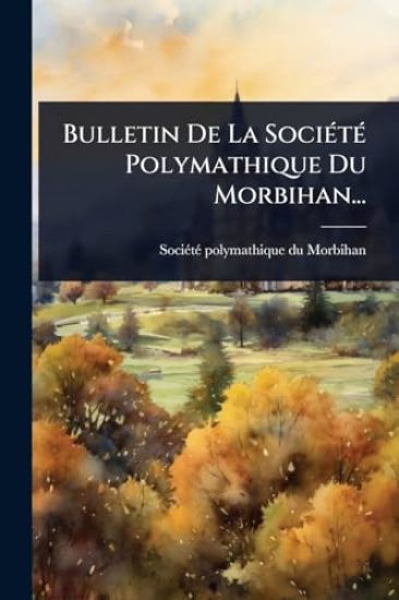 Bulletin De La SociÃ(c)tÃ(c) Polymathique Du Morbihan...