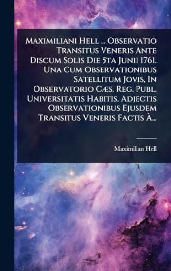 Maximiliani Hell ... Observatio Transitus Veneris Ante Discum Solis Die 5ta Junii 1761. Una Cum Observationibus Satellitum Jovis, In Observatorio CÃ]s. Reg. Publ. Universitatis Habitis. Adjectis Observationibus Ejusdem Transitus Veneris Factis Ã?...