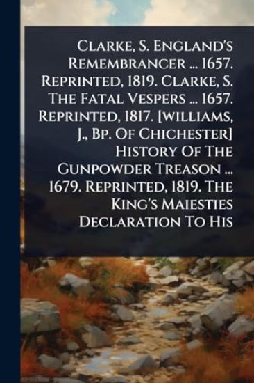Clarke, S. England's Remembrancer ... 1657. Reprinted, 1819. Clarke, S. The Fatal Vespers ... 1657. Reprinted, 1817. [williams, J., Bp. Of Chichester] History Of The Gunpowder Treason ... 1679. Reprinted, 1819. The King's Maiesties Declaration To His
