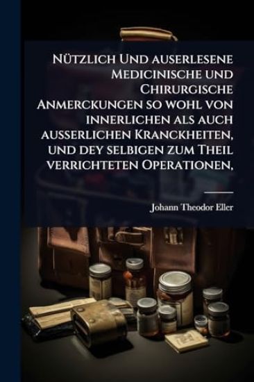 NÃ1/4tzlich Und auserlesene Medicinische und Chirurgische Anmerckungen so wohl von innerlichen als auch ausserlichen Kranckheiten, und dey selbigen zum Theil verrichteten Operationen,