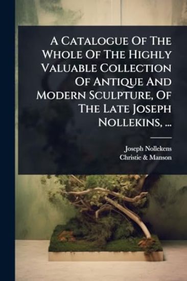 A Catalogue Of The Whole Of The Highly Valuable Collection Of Antique And Modern Sculpture, Of The Late Joseph Nollekins, ...
