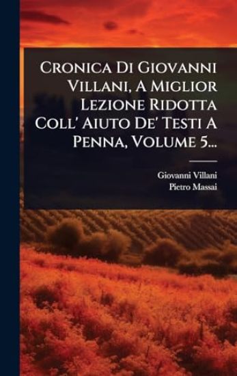 Cronica Di Giovanni Villani, A Miglior Lezione Ridotta Coll' Aiuto De' Testi A Penna, Volume 5...