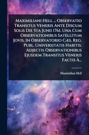 Maximiliani Hell ... Observatio Transitus Veneris Ante Discum Solis Die 5ta Junii 1761. Una Cum Observationibus Satellitum Jovis, In Observatorio CÃ]s. Reg. Publ. Universitatis Habitis. Adjectis Observationibus Ejusdem Transitus Veneris Factis Ã?...