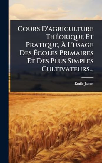 Cours D'agriculture ThÃ(c)orique Et Pratique, Ã? L'usage Des Ã?coles Primaires Et Des Plus Simples Cultivateurs...