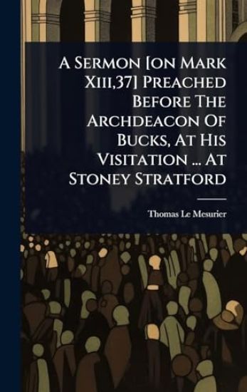 A Sermon [on Mark Xiii,37] Preached Before The Archdeacon Of Bucks, At His Visitation ... At Stoney Stratford