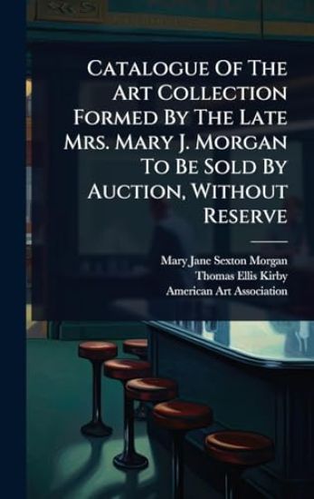 Catalogue Of The Art Collection Formed By The Late Mrs. Mary J. Morgan To Be Sold By Auction, Without Reserve