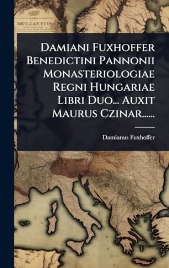 Damiani Fuxhoffer Benedictini Pannonii Monasteriologiae Regni Hungariae Libri Duo... Auxit Maurus Czinar......