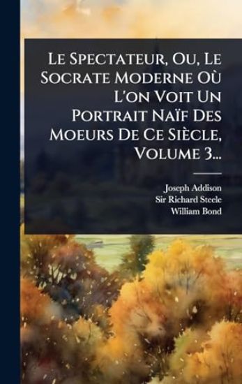 Le Spectateur, Ou, Le Socrate Moderne OÃ¹ L'on Voit Un Portrait Naïf Des Moeurs De Ce Siècle, Volume 3...