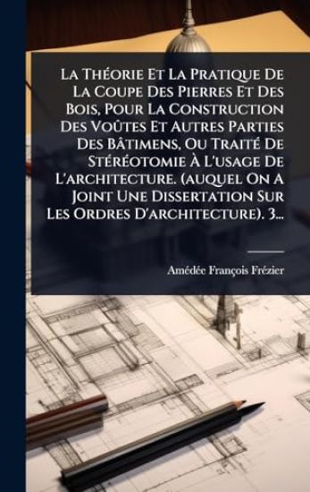 La ThÃ(c)orie Et La Pratique De La Coupe Des Pierres Et Des Bois, Pour La Construction Des VoÃ»tes Et Autres Parties Des Bâtimens, Ou TraitÃ(c) De StÃ(c)rÃ(c)otomie Ã? L'usage De L'architecture. (auquel On A Joint Une Dissertation Sur Les Ordres D'archit