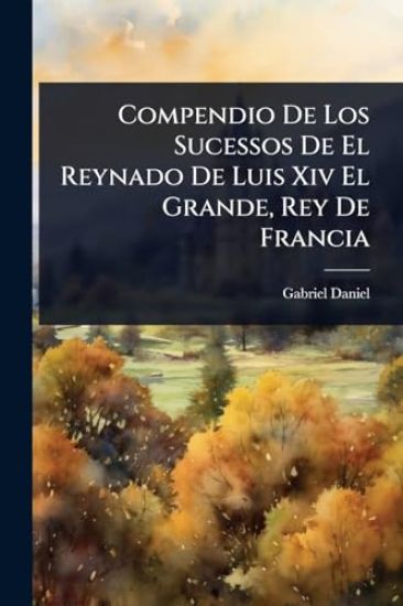 Compendio De Los Sucessos De El Reynado De Luis Xiv El Grande, Rey De Francia
