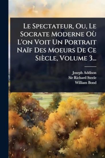 Le Spectateur, Ou, Le Socrate Moderne OÃ¹ L'on Voit Un Portrait Naïf Des Moeurs De Ce Siècle, Volume 3...