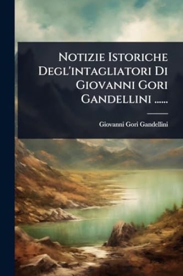 Notizie Istoriche Degl'intagliatori Di Giovanni Gori Gandellini ......