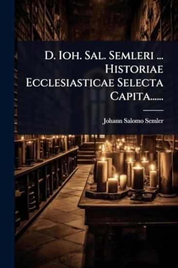 D. Ioh. Sal. Semleri ... Historiae Ecclesiasticae Selecta Capita......