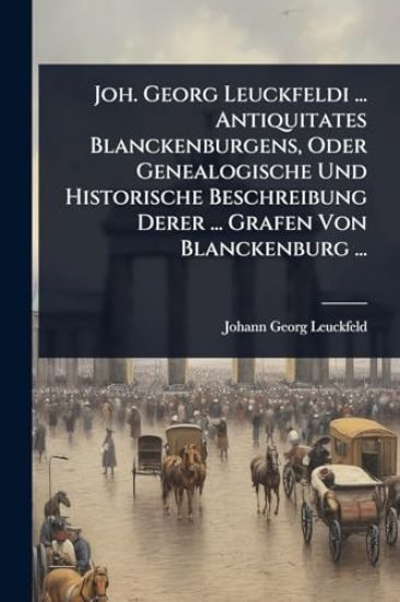 Joh. Georg Leuckfeldi ... Antiquitates Blanckenburgens, Oder Genealogische Und Historische Beschreibung Derer ... Grafen Von Blanckenburg ...