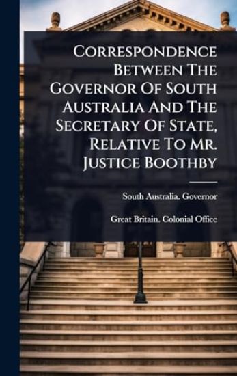 Correspondence Between The Governor Of South Australia And The Secretary Of State, Relative To Mr. Justice Boothby