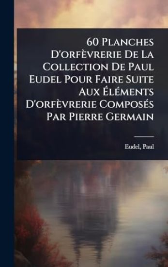 60 Planches D'orfèvrerie De La Collection De Paul Eudel Pour Faire Suite Aux Ã?lÃ(c)ments D'orfèvrerie ComposÃ(c)s Par Pierre Germain