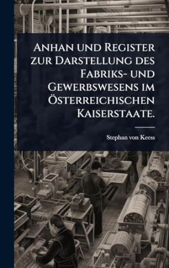 Anhan und Register zur Darstellung des Fabriks- und Gewerbswesens im Ã-sterreichischen Kaiserstaate.