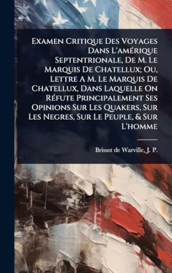 Examen Critique Des Voyages Dans L'amÃ(c)rique Septentrionale, De M. Le Marquis De Chatellux; Ou, Lettre A M. Le Marquis De Chatellux, Dans Laquelle On RÃ(c)fute Principalement Ses Opinions Sur Les Quakers, Sur Les Negres, Sur Le Peuple, & Sur L'homme