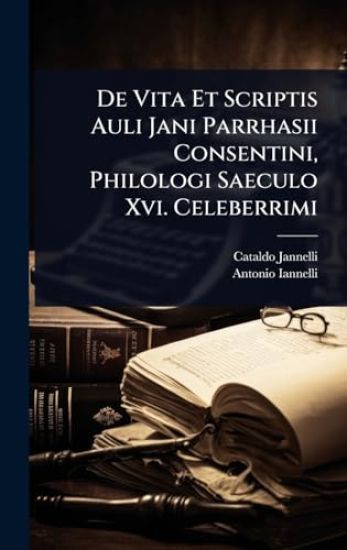 De Vita Et Scriptis Auli Jani Parrhasii Consentini, Philologi Saeculo Xvi. Celeberrimi