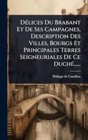 DÃ(c)lices Du Brabant Et De Ses Campagnes, Description Des Villes, Bourgs Et Principales Terres Seigneuriales De Ce DuchÃ(c)......