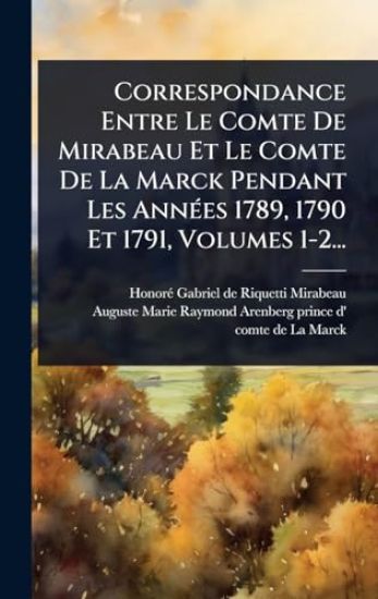Correspondance Entre Le Comte De Mirabeau Et Le Comte De La Marck Pendant Les AnnÃ(c)es 1789, 1790 Et 1791, Volumes 1-2...