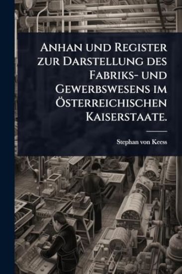 Anhan und Register zur Darstellung des Fabriks- und Gewerbswesens im Ã-sterreichischen Kaiserstaate.
