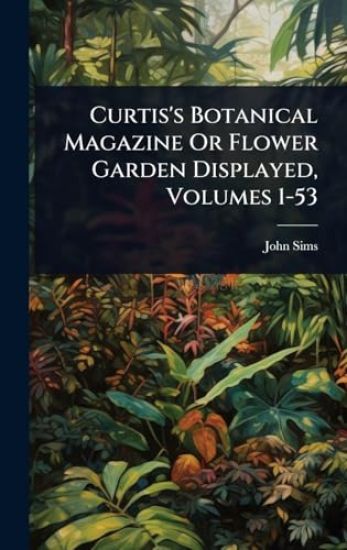 Curtis's Botanical Magazine Or Flower Garden Displayed, Volumes 1-53