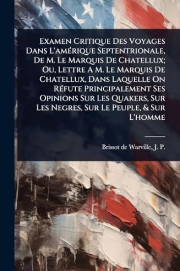 Examen Critique Des Voyages Dans L'amÃ(c)rique Septentrionale, De M. Le Marquis De Chatellux; Ou, Lettre A M. Le Marquis De Chatellux, Dans Laquelle On RÃ(c)fute Principalement Ses Opinions Sur Les Quakers, Sur Les Negres, Sur Le Peuple, & Sur L'homme