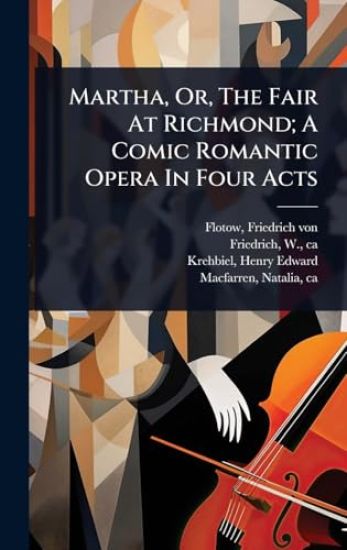 Martha, Or, The Fair At Richmond; A Comic Romantic Opera In Four Acts