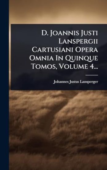 D. Joannis Justi Lanspergii Cartusiani Opera Omnia In Quinque Tomos, Volume 4...