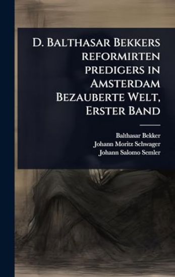 D. Balthasar Bekkers reformirten predigers in Amsterdam Bezauberte Welt, Erster Band