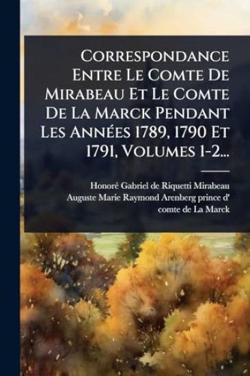 Correspondance Entre Le Comte De Mirabeau Et Le Comte De La Marck Pendant Les AnnÃ(c)es 1789, 1790 Et 1791, Volumes 1-2...