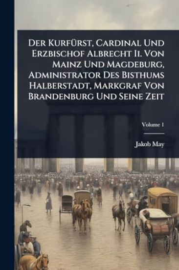 Der KurfÃ1/4rst, Cardinal Und Erzbischof Albrecht Ii. Von Mainz Und Magdeburg, Administrator Des Bisthums Halberstadt, Markgraf Von Brandenburg Und Seine Zeit