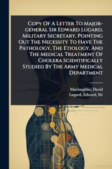 Copy Of A Letter To Major-general Sir Edward Lugard, Military Secretary, Pointing Out The Necessity To Have The Pathology, The Etiology, And The Medical Treatment Of Cholera Scientifically Studied By The Army Medical Department