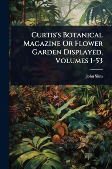 Curtis's Botanical Magazine Or Flower Garden Displayed, Volumes 1-53