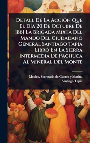 Detall De La AcciÃ3n Que El DÃ-a 20 De Octubre De 1861 La Brigada Mixta Del Mando Del Ciudadano General Santiago Tapia LibrÃ3 En La Sierra Intermedia De Pachuca Al Mineral Del Monte