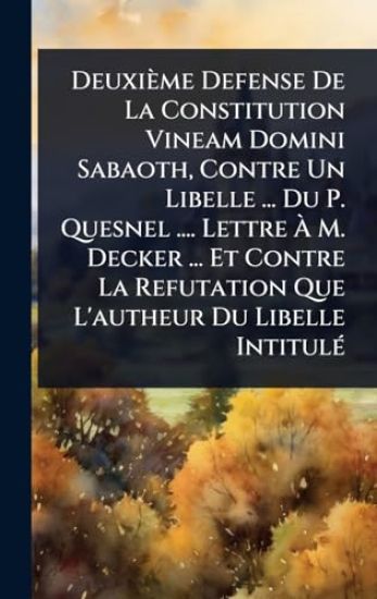 Deuxième Defense De La Constitution Vineam Domini Sabaoth, Contre Un Libelle ... Du P. Quesnel .... Lettre Ã? M. Decker ... Et Contre La Refutation Que L'autheur Du Libelle IntitulÃ(c)