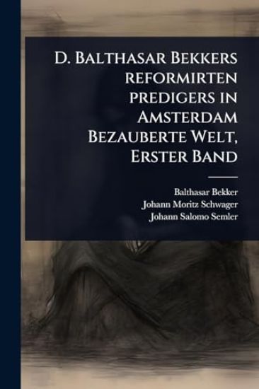 D. Balthasar Bekkers reformirten predigers in Amsterdam Bezauberte Welt, Erster Band