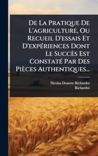 De La Pratique De L'agriculture, Ou Recueil D'essais Et D'expÃ(c)riences Dont Le Succès Est ConstatÃ(c) Par Des Pièces Authentiques...